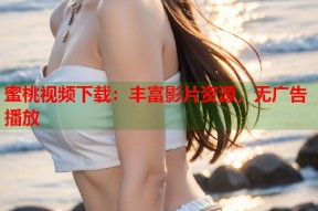 蜜桃视频下载：丰富影片资源，无广告播放