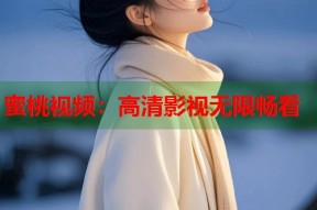 蜜桃视频：高清影视无限畅看