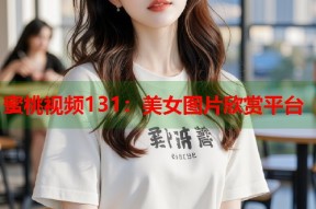 蜜桃视频131：美女图片欣赏平台