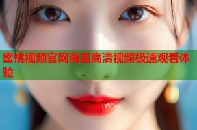 蜜桃视频官网海量高清视频极速观看体验