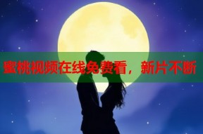 蜜桃视频在线免费看，新片不断