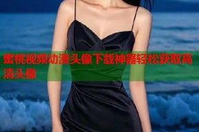 蜜桃视频动漫头像下载神器轻松获取高清头像