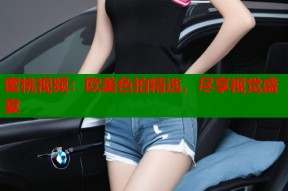 蜜桃视频：欧美色拍精选，尽享视觉盛宴