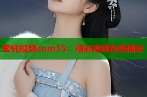 蜜桃视频com55：精彩视频在线播放