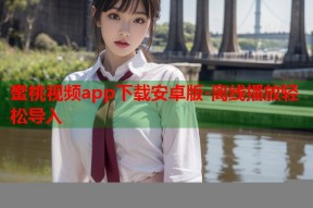 蜜桃视频app下载安卓版-离线播放轻松导入