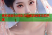 蜜桃视频3p精彩合集高清畅享无限乐趣