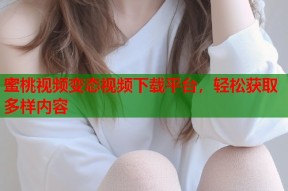 蜜桃视频变态视频下载平台，轻松获取多样内容