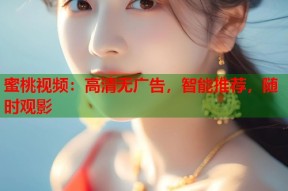 蜜桃视频：高清无广告，智能推荐，随时观影