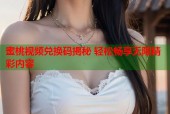 蜜桃视频兑换码揭秘 轻松畅享无限精彩内容
