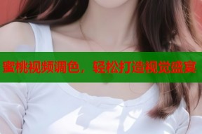 蜜桃视频调色，轻松打造视觉盛宴