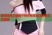 蜜桃视频主播柚子带你畅享高清直播互动盛宴