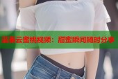 蓝秦云蜜桃视频：甜蜜瞬间随时分享