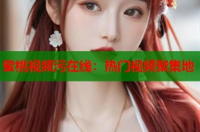 蜜桃视频污在线：热门视频聚集地