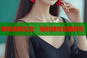 蜜桃视频交友：随时随地直播聊天