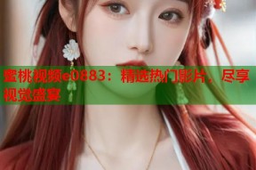 蜜桃视频e0883：精选热门影片，尽享视觉盛宴