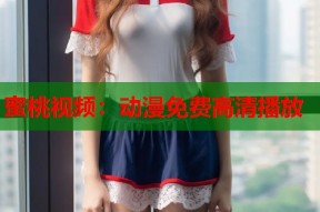 蜜桃视频：动漫免费高清播放