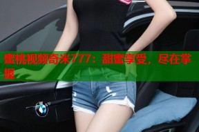 蜜桃视频奇米777：甜蜜享受，尽在掌握