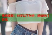 蜜桃视频：18岁以下勿进，精选热门影视