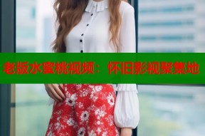 老版水蜜桃视频：怀旧影视聚集地