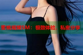 蜜桃视频SM：极致体验，私密分享