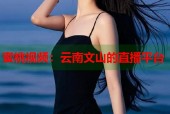 蜜桃视频：云南文山的直播平台