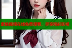 蜜桃视频在线免费观看，尽享精彩影视