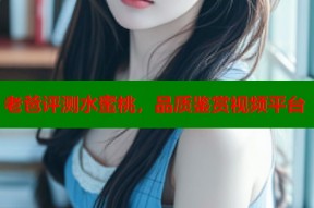 老爸评测水蜜桃，品质鉴赏视频平台