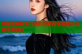 蜜桃视频取消订阅教程轻松掌握精彩内容不再错过