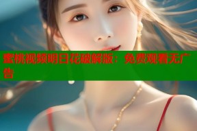 蜜桃视频明日花破解版：免费观看无广告