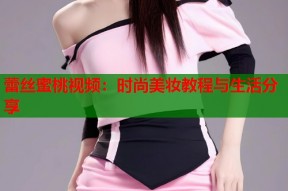 蕾丝蜜桃视频：时尚美妆教程与生活分享