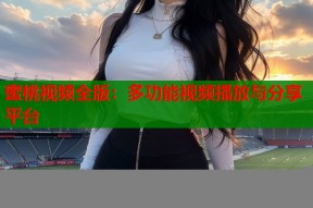 蜜桃视频全版：多功能视频播放与分享平台