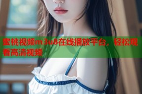蜜桃视频m3u8在线播放平台，轻松观看高清视频