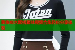 萌兔咬水蜜桃趣味视频合集轻松分享体验