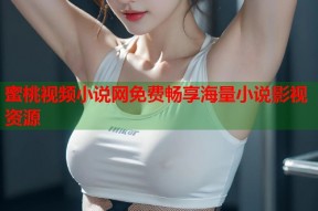 蜜桃视频小说网免费畅享海量小说影视资源