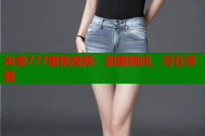 米奇777蜜桃视频：甜蜜瞬间，尽在掌握
