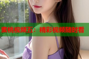 蜜桃视频五：精彩视频随时看