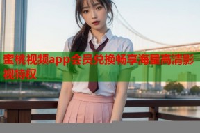 蜜桃视频app会员兑换畅享海量高清影视特权