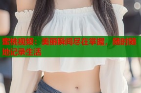 蜜桃视频：美丽瞬间尽在掌握，随时随地记录生活