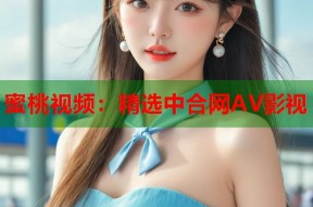蜜桃视频：精选中合网AV影视