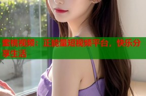 蜜桃视频：正能量短视频平台，快乐分享生活