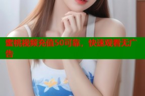 蜜桃视频充值50可靠，快速观看无广告