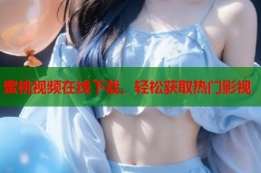 蜜桃视频在线下载，轻松获取热门影视