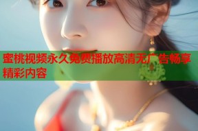 蜜桃视频永久免费播放高清无广告畅享精彩内容