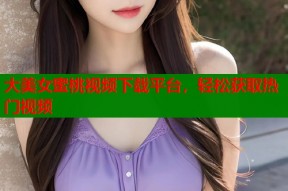 大美女蜜桃视频下载平台，轻松获取热门视频