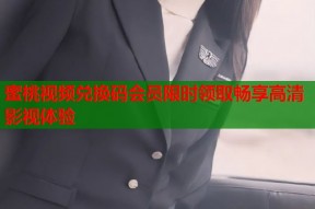 蜜桃视频兑换码会员限时领取畅享高清影视体验