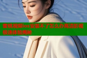 蜜桃视频ios安装不了怎么办高清影视极速体验揭秘