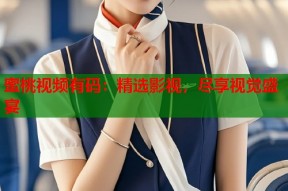 蜜桃视频有码：精选影视，尽享视觉盛宴