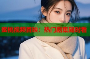 蜜桃视频首映：热门剧集随时看