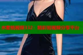 水蜜桃视频332：精彩短视频分享平台