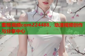 蜜桃视频com224488，动漫视频创作与分享中心